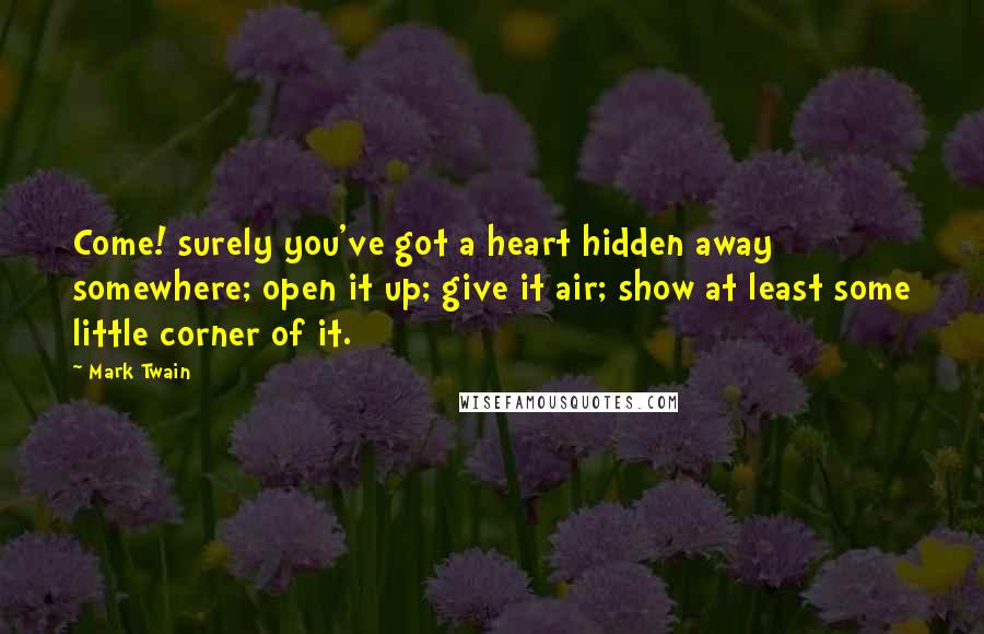 Mark Twain Quotes: Come! surely you've got a heart hidden away somewhere; open it up; give it air; show at least some little corner of it.