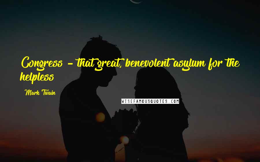 Mark Twain Quotes: Congress - that great, benevolent asylum for the helpless