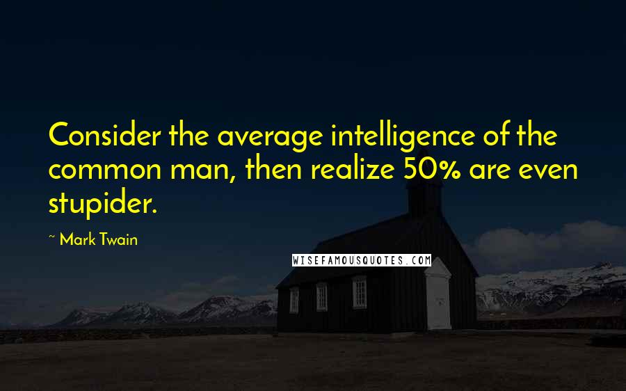 Mark Twain Quotes: Consider the average intelligence of the common man, then realize 50% are even stupider.