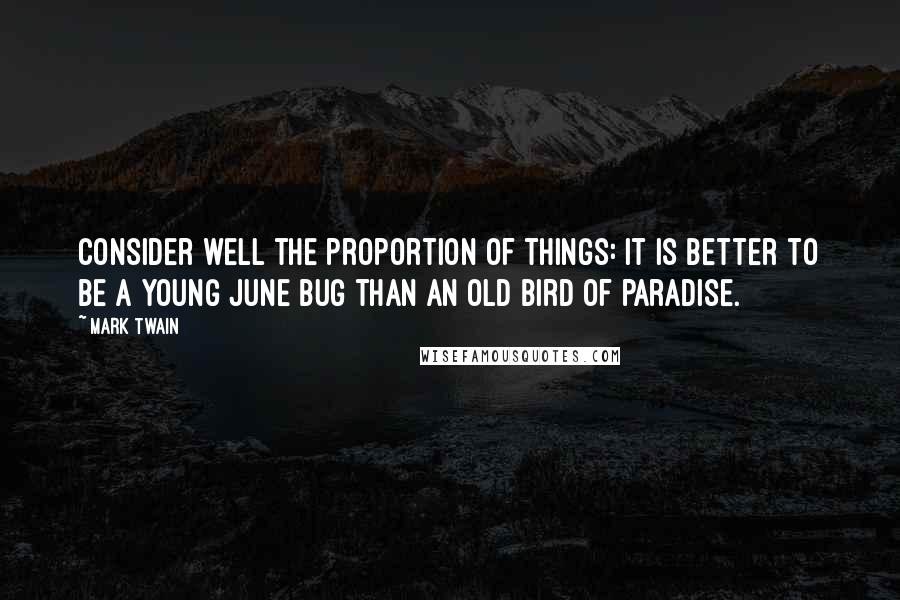 Mark Twain Quotes: Consider well the proportion of things: it is better to be a young June bug than an old bird of paradise.