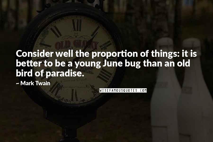 Mark Twain Quotes: Consider well the proportion of things: it is better to be a young June bug than an old bird of paradise.