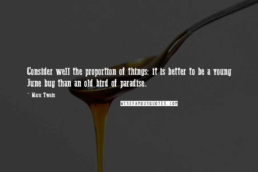 Mark Twain Quotes: Consider well the proportion of things: it is better to be a young June bug than an old bird of paradise.