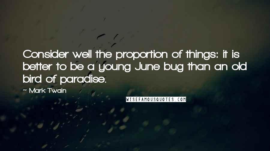 Mark Twain Quotes: Consider well the proportion of things: it is better to be a young June bug than an old bird of paradise.
