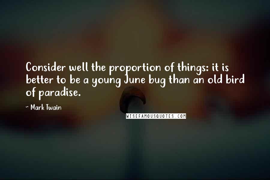 Mark Twain Quotes: Consider well the proportion of things: it is better to be a young June bug than an old bird of paradise.