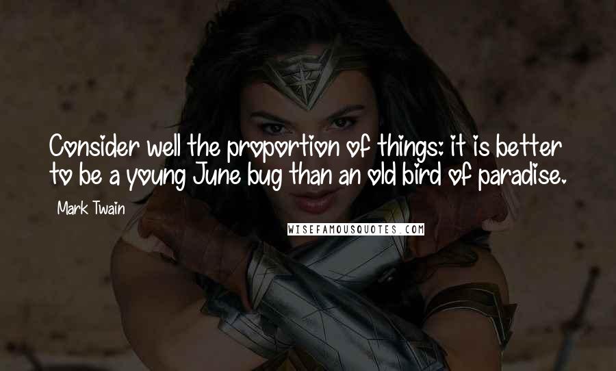 Mark Twain Quotes: Consider well the proportion of things: it is better to be a young June bug than an old bird of paradise.