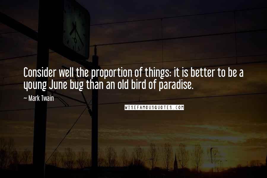 Mark Twain Quotes: Consider well the proportion of things: it is better to be a young June bug than an old bird of paradise.