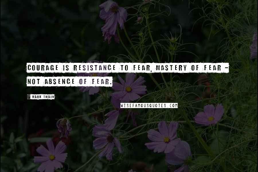 Mark Twain Quotes: Courage is resistance to fear, mastery of fear - not absence of fear.