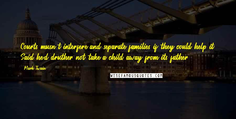 Mark Twain Quotes: Courts musn't interfere and separate families if they could help it. Said he'd druther not take a child away from its father.