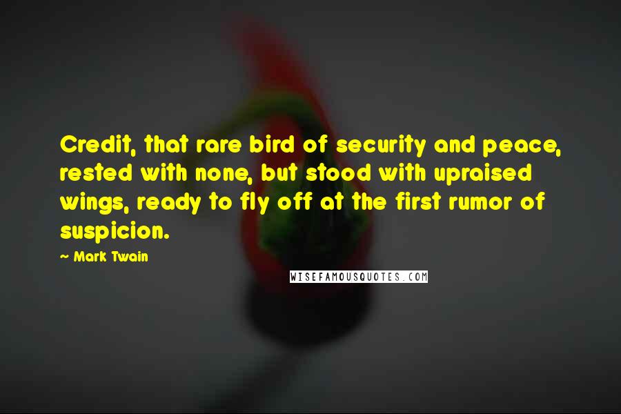 Mark Twain Quotes: Credit, that rare bird of security and peace, rested with none, but stood with upraised wings, ready to fly off at the first rumor of suspicion.