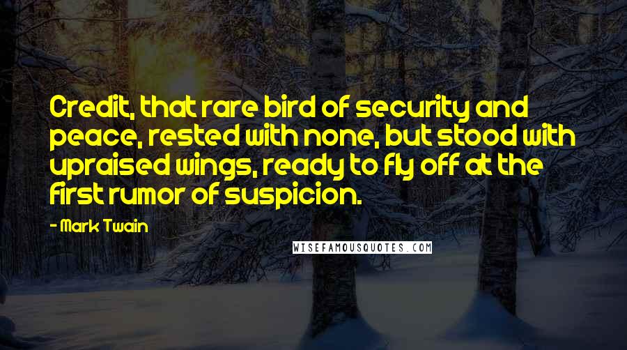 Mark Twain Quotes: Credit, that rare bird of security and peace, rested with none, but stood with upraised wings, ready to fly off at the first rumor of suspicion.