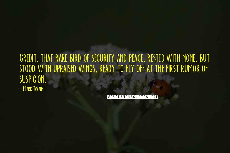 Mark Twain Quotes: Credit, that rare bird of security and peace, rested with none, but stood with upraised wings, ready to fly off at the first rumor of suspicion.