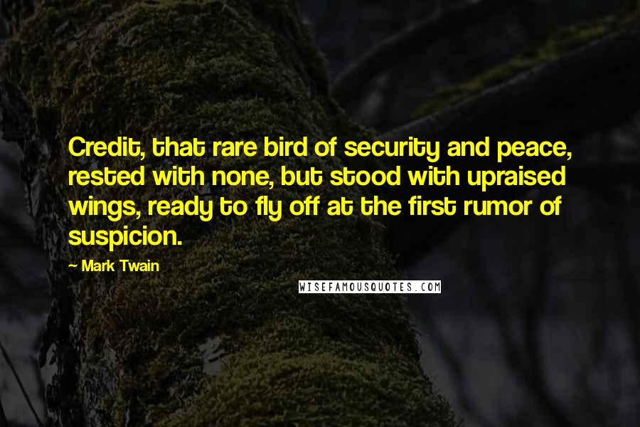 Mark Twain Quotes: Credit, that rare bird of security and peace, rested with none, but stood with upraised wings, ready to fly off at the first rumor of suspicion.