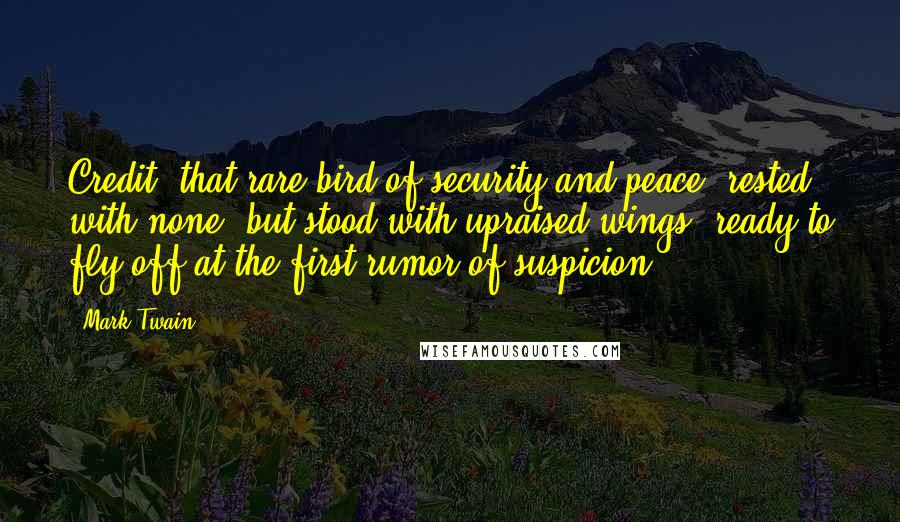 Mark Twain Quotes: Credit, that rare bird of security and peace, rested with none, but stood with upraised wings, ready to fly off at the first rumor of suspicion.