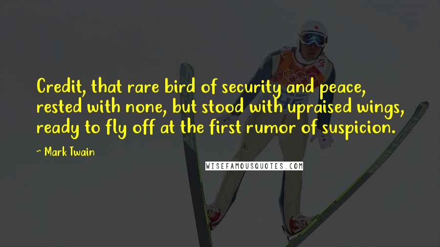 Mark Twain Quotes: Credit, that rare bird of security and peace, rested with none, but stood with upraised wings, ready to fly off at the first rumor of suspicion.