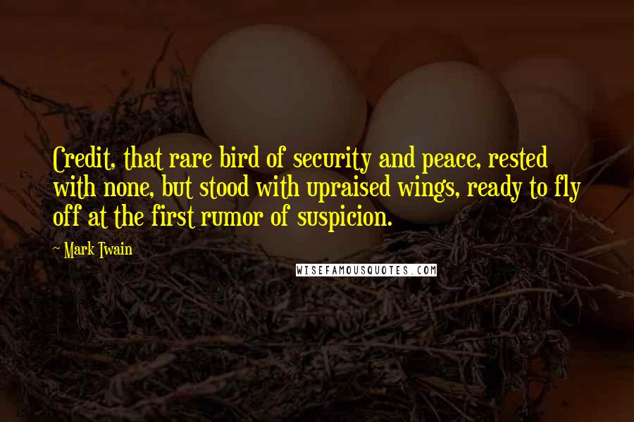 Mark Twain Quotes: Credit, that rare bird of security and peace, rested with none, but stood with upraised wings, ready to fly off at the first rumor of suspicion.