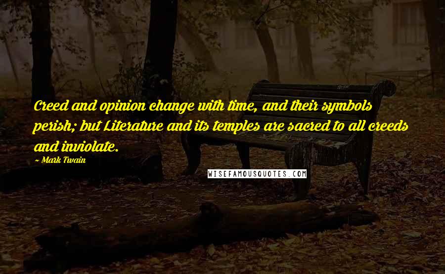 Mark Twain Quotes: Creed and opinion change with time, and their symbols perish; but Literature and its temples are sacred to all creeds and inviolate.