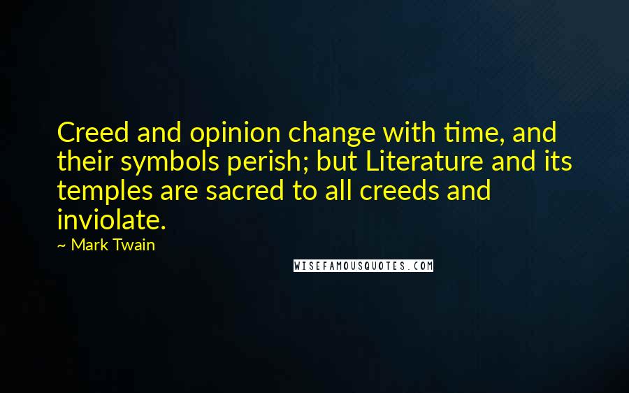 Mark Twain Quotes: Creed and opinion change with time, and their symbols perish; but Literature and its temples are sacred to all creeds and inviolate.