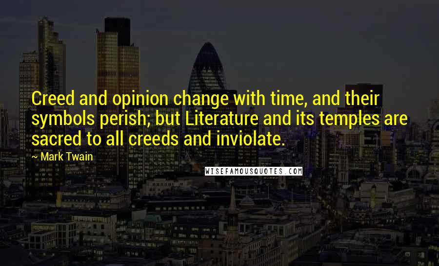 Mark Twain Quotes: Creed and opinion change with time, and their symbols perish; but Literature and its temples are sacred to all creeds and inviolate.