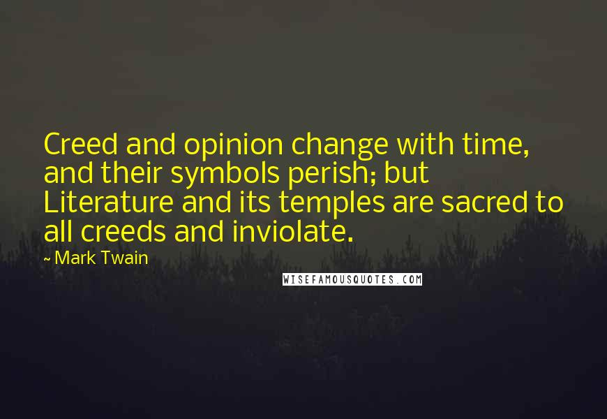 Mark Twain Quotes: Creed and opinion change with time, and their symbols perish; but Literature and its temples are sacred to all creeds and inviolate.