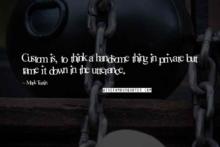 Mark Twain Quotes: Custom is, to think a handsome thing in private but tame it down in the utterance.