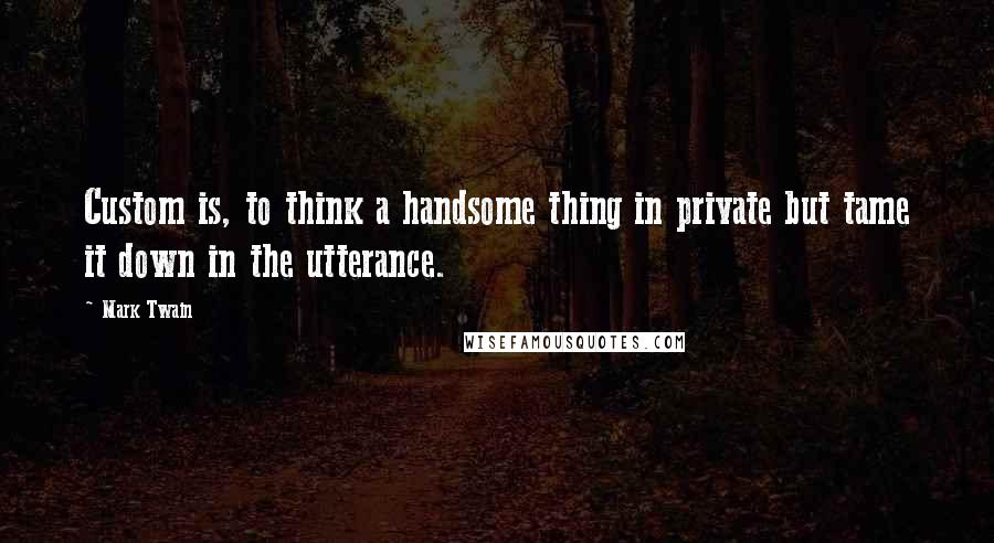 Mark Twain Quotes: Custom is, to think a handsome thing in private but tame it down in the utterance.