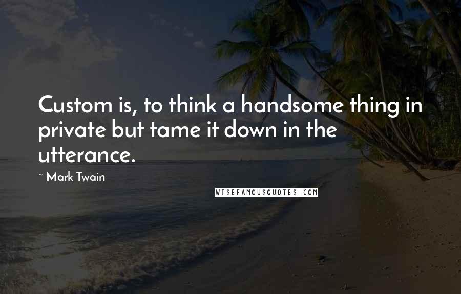 Mark Twain Quotes: Custom is, to think a handsome thing in private but tame it down in the utterance.