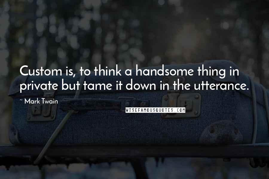 Mark Twain Quotes: Custom is, to think a handsome thing in private but tame it down in the utterance.