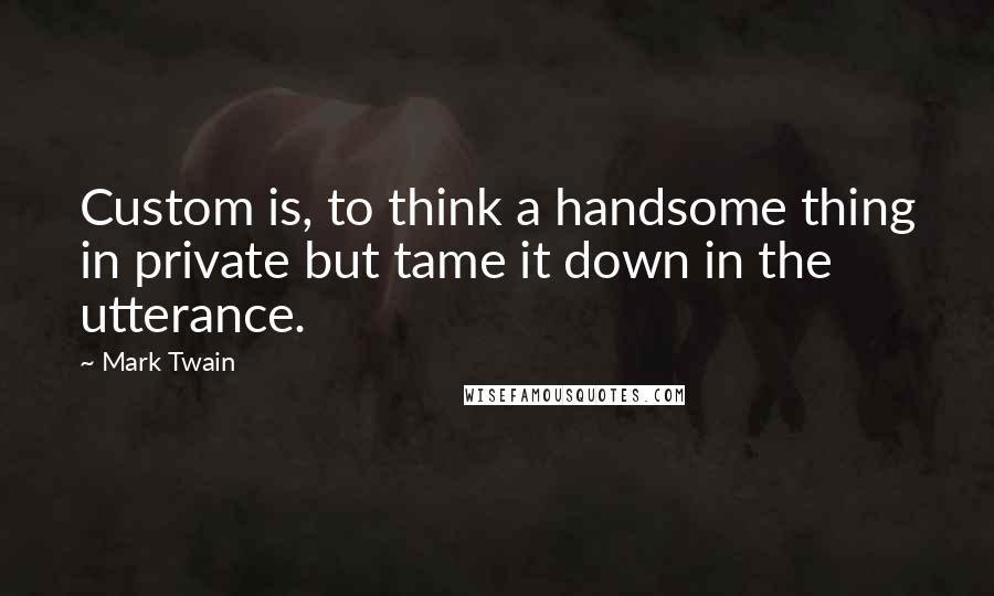 Mark Twain Quotes: Custom is, to think a handsome thing in private but tame it down in the utterance.