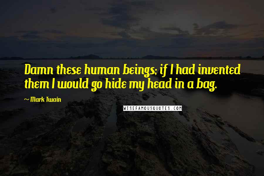 Mark Twain Quotes: Damn these human beings; if I had invented them I would go hide my head in a bag.