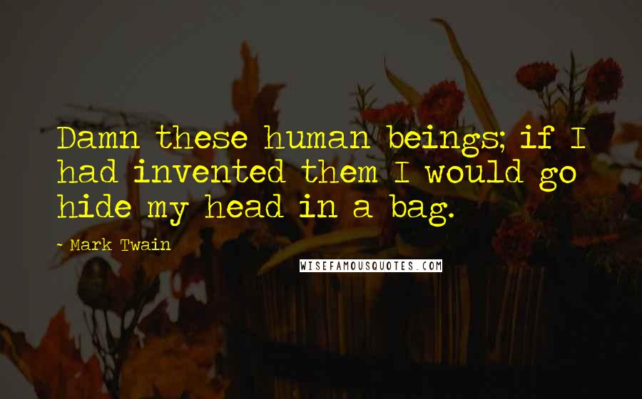 Mark Twain Quotes: Damn these human beings; if I had invented them I would go hide my head in a bag.