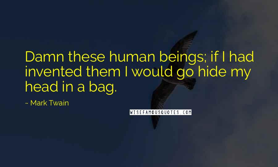 Mark Twain Quotes: Damn these human beings; if I had invented them I would go hide my head in a bag.