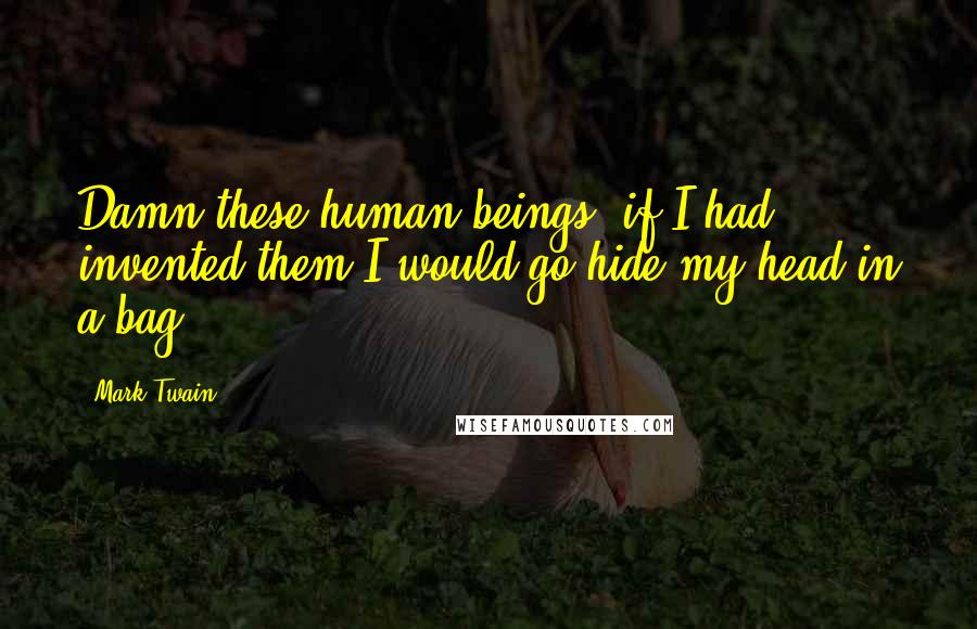 Mark Twain Quotes: Damn these human beings; if I had invented them I would go hide my head in a bag.