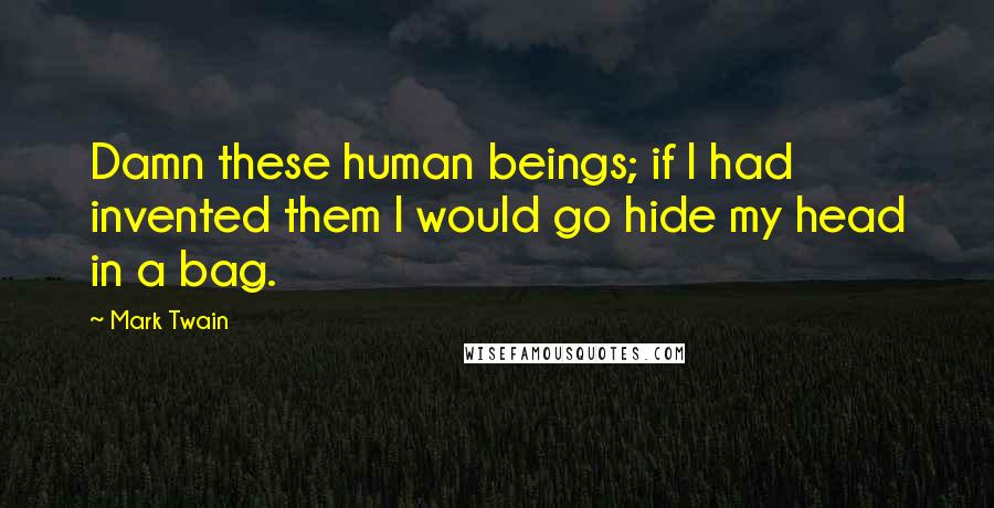 Mark Twain Quotes: Damn these human beings; if I had invented them I would go hide my head in a bag.