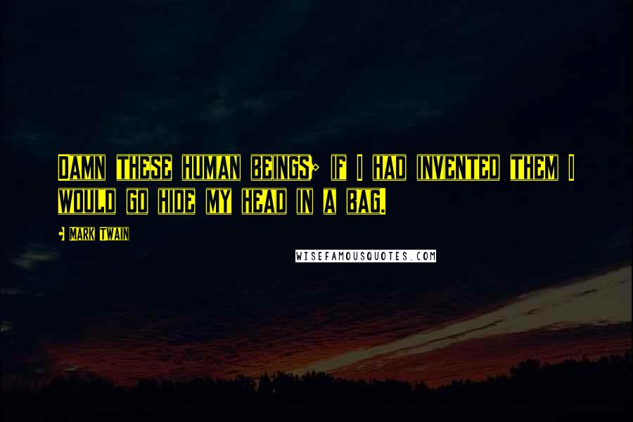 Mark Twain Quotes: Damn these human beings; if I had invented them I would go hide my head in a bag.