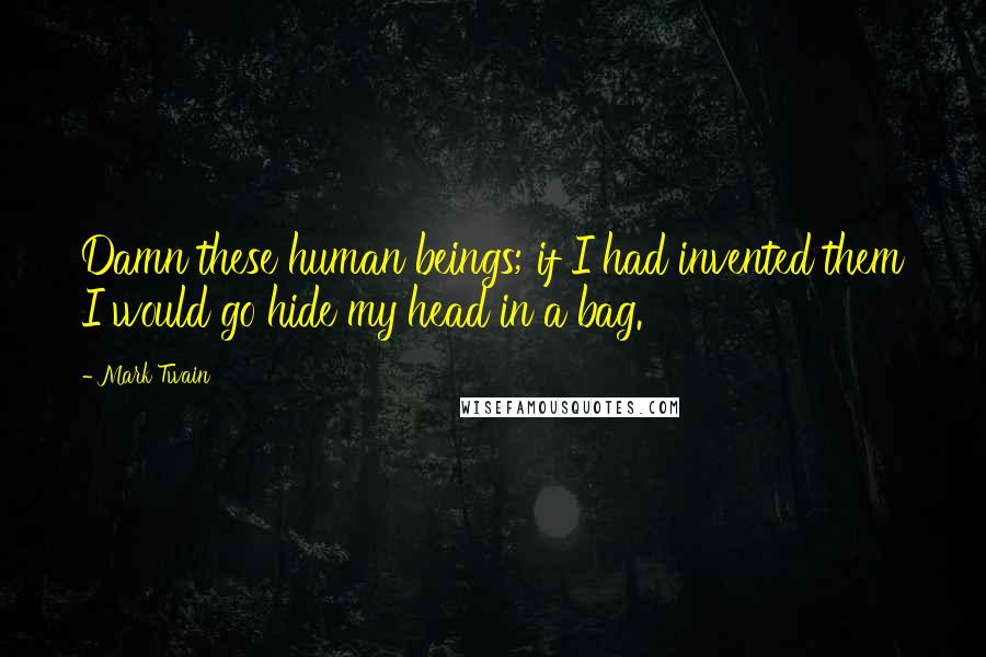 Mark Twain Quotes: Damn these human beings; if I had invented them I would go hide my head in a bag.