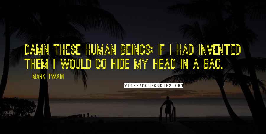 Mark Twain Quotes: Damn these human beings; if I had invented them I would go hide my head in a bag.