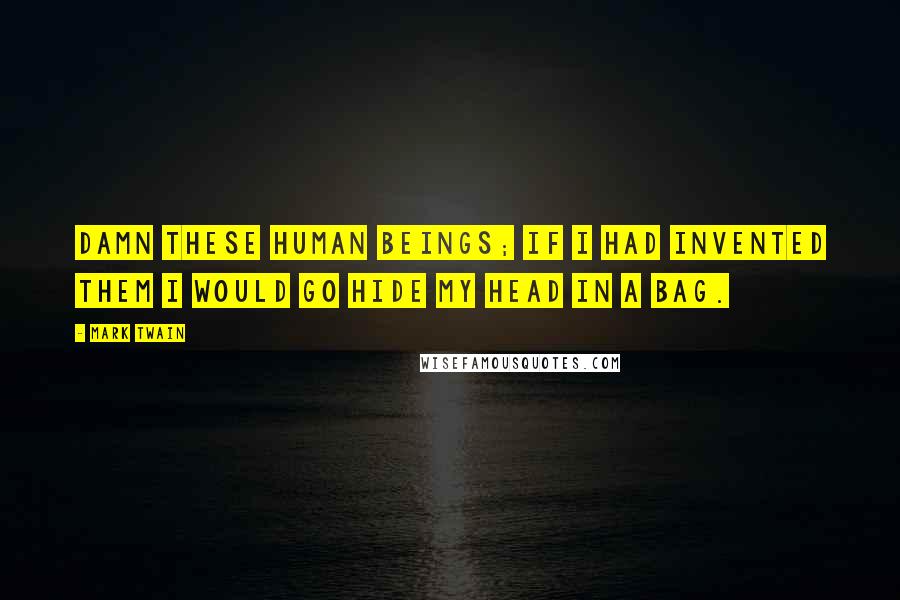 Mark Twain Quotes: Damn these human beings; if I had invented them I would go hide my head in a bag.