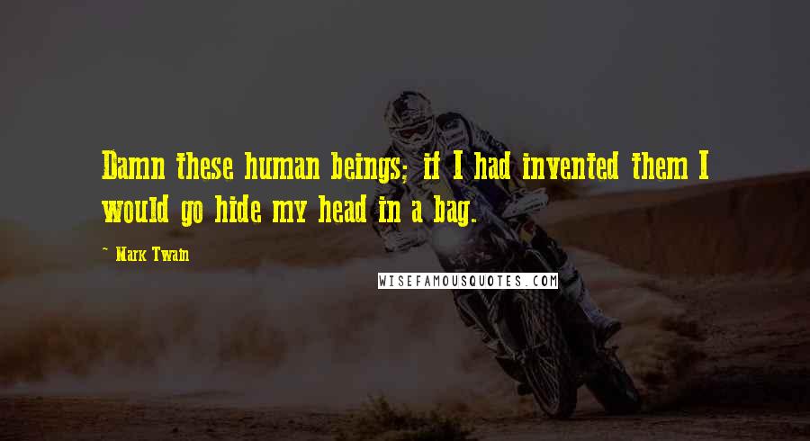 Mark Twain Quotes: Damn these human beings; if I had invented them I would go hide my head in a bag.