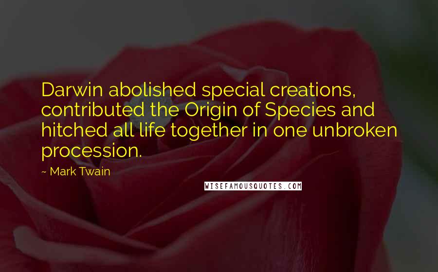 Mark Twain Quotes: Darwin abolished special creations, contributed the Origin of Species and hitched all life together in one unbroken procession.