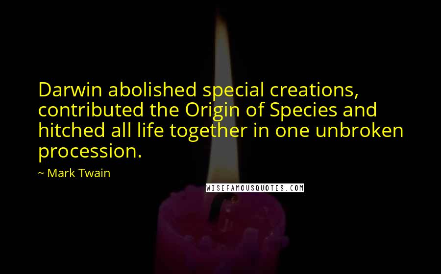 Mark Twain Quotes: Darwin abolished special creations, contributed the Origin of Species and hitched all life together in one unbroken procession.
