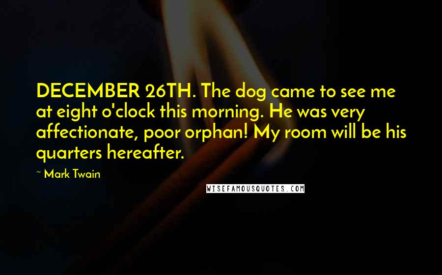 Mark Twain Quotes: DECEMBER 26TH. The dog came to see me at eight o'clock this morning. He was very affectionate, poor orphan! My room will be his quarters hereafter.