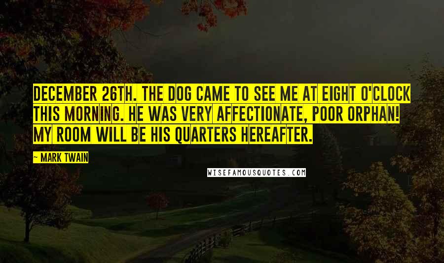Mark Twain Quotes: DECEMBER 26TH. The dog came to see me at eight o'clock this morning. He was very affectionate, poor orphan! My room will be his quarters hereafter.
