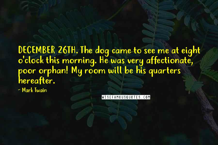 Mark Twain Quotes: DECEMBER 26TH. The dog came to see me at eight o'clock this morning. He was very affectionate, poor orphan! My room will be his quarters hereafter.