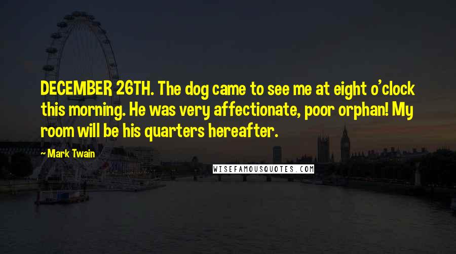 Mark Twain Quotes: DECEMBER 26TH. The dog came to see me at eight o'clock this morning. He was very affectionate, poor orphan! My room will be his quarters hereafter.