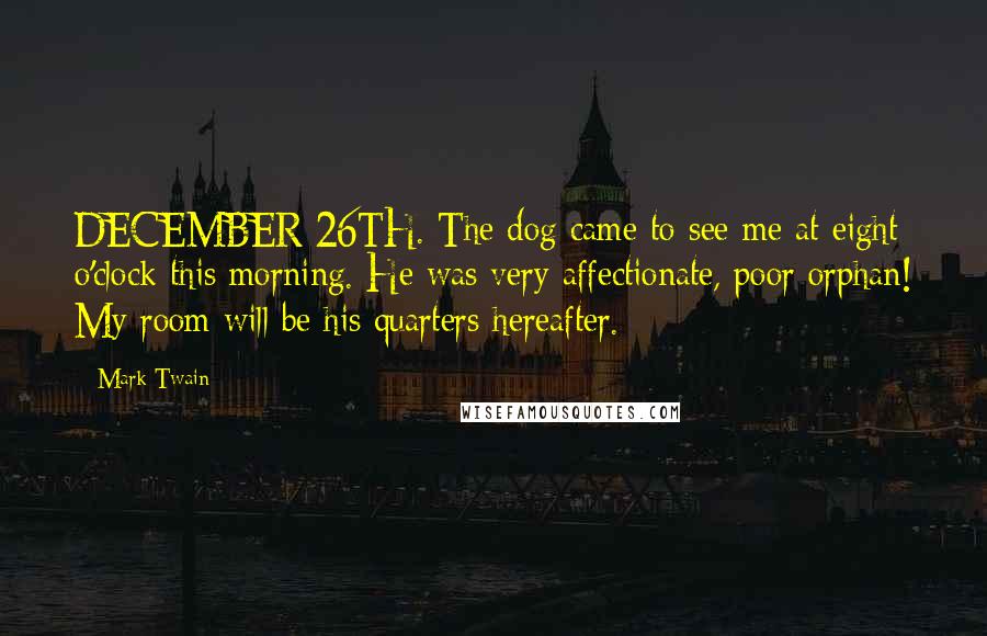 Mark Twain Quotes: DECEMBER 26TH. The dog came to see me at eight o'clock this morning. He was very affectionate, poor orphan! My room will be his quarters hereafter.