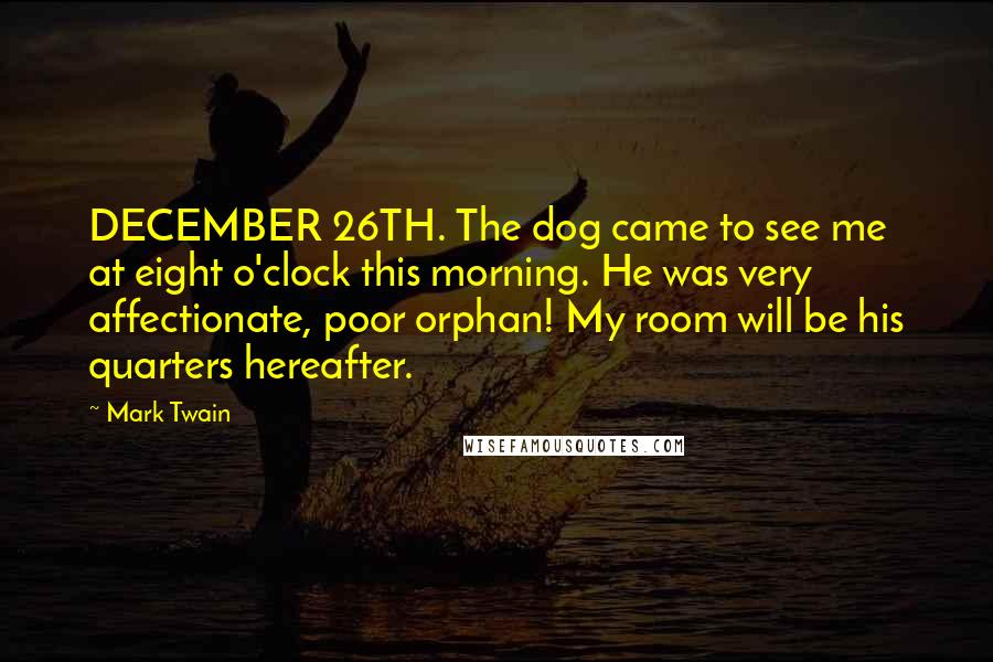 Mark Twain Quotes: DECEMBER 26TH. The dog came to see me at eight o'clock this morning. He was very affectionate, poor orphan! My room will be his quarters hereafter.