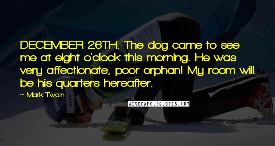 Mark Twain Quotes: DECEMBER 26TH. The dog came to see me at eight o'clock this morning. He was very affectionate, poor orphan! My room will be his quarters hereafter.