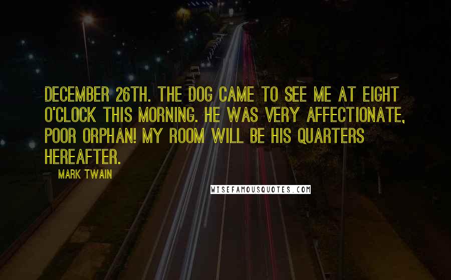 Mark Twain Quotes: DECEMBER 26TH. The dog came to see me at eight o'clock this morning. He was very affectionate, poor orphan! My room will be his quarters hereafter.