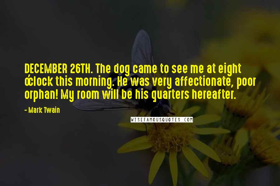 Mark Twain Quotes: DECEMBER 26TH. The dog came to see me at eight o'clock this morning. He was very affectionate, poor orphan! My room will be his quarters hereafter.