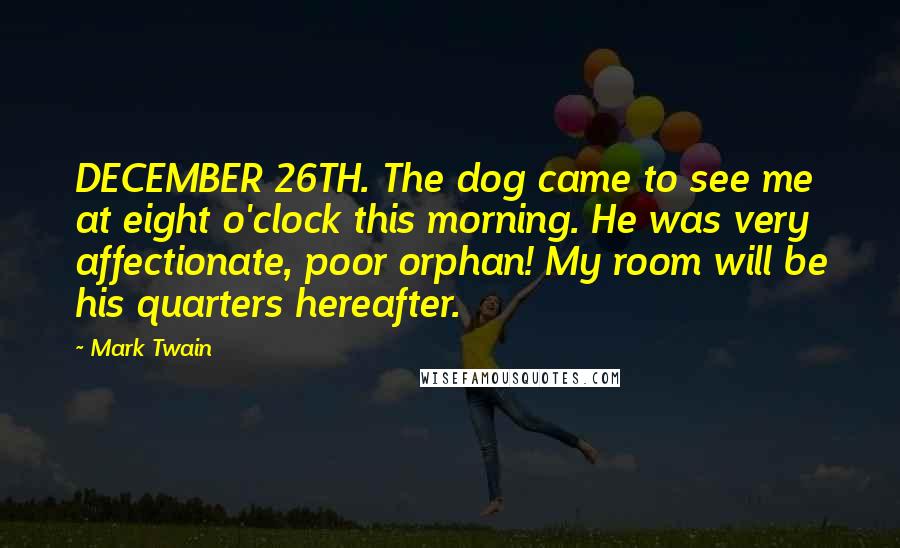 Mark Twain Quotes: DECEMBER 26TH. The dog came to see me at eight o'clock this morning. He was very affectionate, poor orphan! My room will be his quarters hereafter.